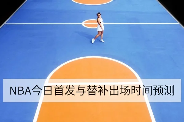 NBA今日首发与替补出场时间预测