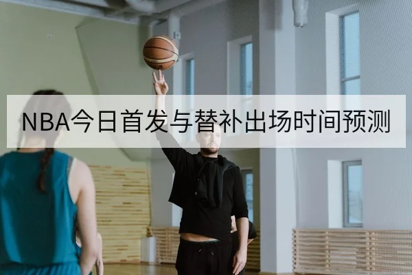NBA今日首发与替补出场时间预测