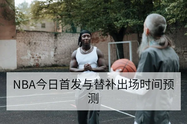 NBA今日首发与替补出场时间预测